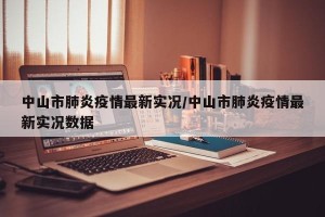 中山市肺炎疫情最新实况/中山市肺炎疫情最新实况数据