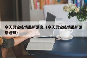 今天灵宝疫情最新消息（今天灵宝疫情最新消息通知）