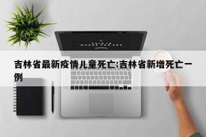 吉林省最新疫情儿童死亡:吉林省新增死亡一例