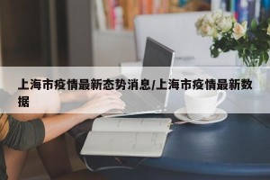 上海市疫情最新态势消息/上海市疫情最新数据