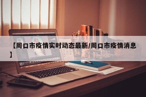 【周口市疫情实时动态最新/周口市疫情消息】