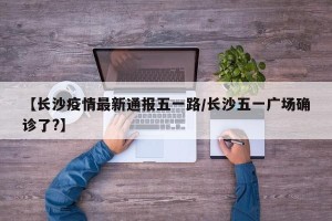 【长沙疫情最新通报五一路/长沙五一广场确诊了?】