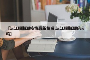 【沅江胭脂湖疫情最新情况,沅江胭脂湖好玩吗】