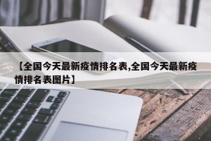 【全国今天最新疫情排名表,全国今天最新疫情排名表图片】