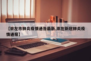 【崇左市肺炎疫情通告最新,崇左新冠肺炎疫情通报】