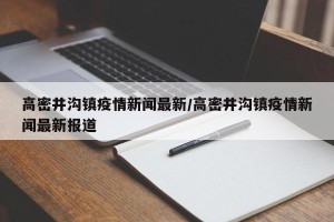高密井沟镇疫情新闻最新/高密井沟镇疫情新闻最新报道