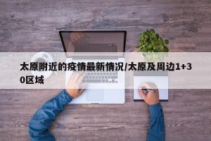 太原附近的疫情最新情况/太原及周边1+30区域