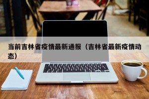 当前吉林省疫情最新通报（吉林省最新疫情动态）