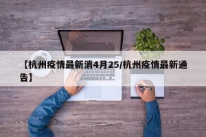 【杭州疫情最新消4月25/杭州疫情最新通告】