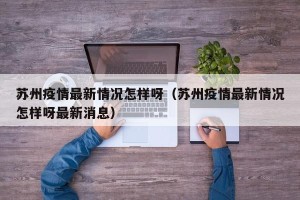 苏州疫情最新情况怎样呀（苏州疫情最新情况怎样呀最新消息）