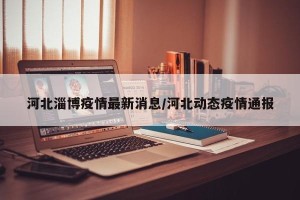 河北淄博疫情最新消息/河北动态疫情通报