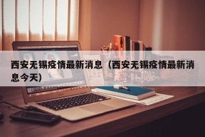 西安无锡疫情最新消息（西安无锡疫情最新消息今天）