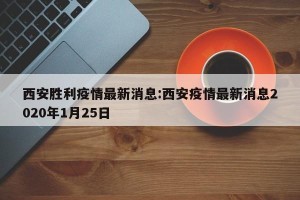 西安胜利疫情最新消息:西安疫情最新消息2020年1月25日