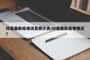 印度最新疫情消息统计表/印度最新疫情情况?