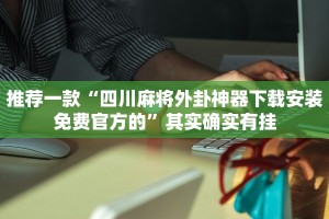 推荐一款“四川麻将外卦神器下载安装免费官方的”其实确实有挂