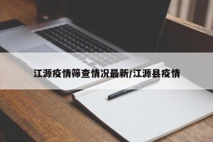 江源疫情筛查情况最新/江源县疫情