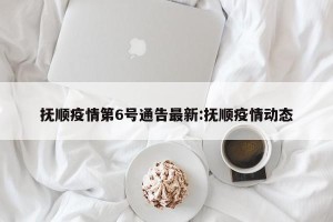 抚顺疫情第6号通告最新:抚顺疫情动态