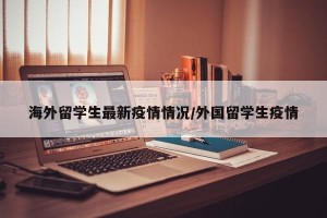 海外留学生最新疫情情况/外国留学生疫情