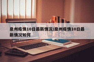 泉州疫情10日最新情况/泉州疫情10日最新情况如何