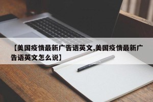 【美国疫情最新广告语英文,美国疫情最新广告语英文怎么说】