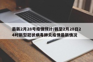 最新2月28号疫情预计/截至2月28日24时新型冠状病毒肺炎疫情最新情况
