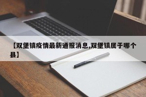 【双堡镇疫情最新通报消息,双堡镇属于哪个县】