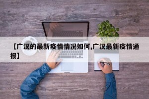 【广汉的最新疫情情况如何,广汉最新疫情通报】