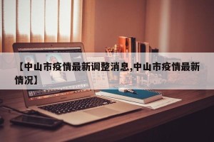 【中山市疫情最新调整消息,中山市疫情最新情况】