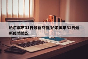 哈尔滨市31日最新疫情/哈尔滨市31日最新疫情情况