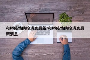 和桥疫情防控消息最新/和桥疫情防控消息最新消息