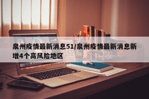 泉州疫情最新消息51/泉州疫情最新消息新增4个高风险地区