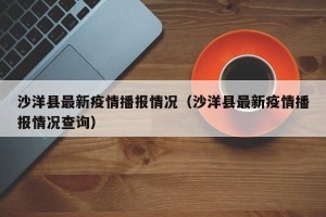 沙洋县最新疫情播报情况（沙洋县最新疫情播报情况查询）