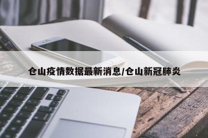 仓山疫情数据最新消息/仓山新冠肺炎