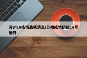 苏州18疫情最新消息/苏州疫情防控18号通告