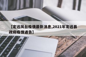 【定远凤台疫情最新消息,2021年定远县政府疫情通告】