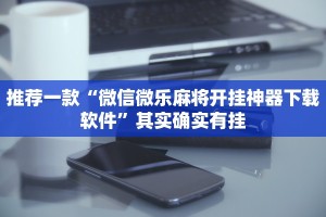 推荐一款“微信微乐麻将开挂神器下载软件”其实确实有挂