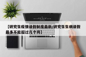【研究生疫情请假制度最新/研究生生病请假最多不能超过几个月】