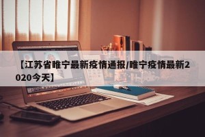 【江苏省睢宁最新疫情通报/睢宁疫情最新2020今天】