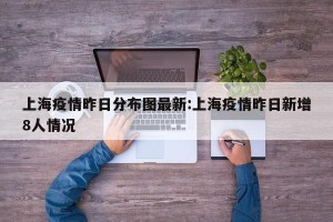 上海疫情昨日分布图最新:上海疫情昨日新增8人情况