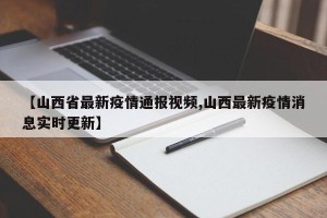 【山西省最新疫情通报视频,山西最新疫情消息实时更新】