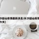 【长沙韶山疫情最新消息/长沙韶山疫情最新消息今天】