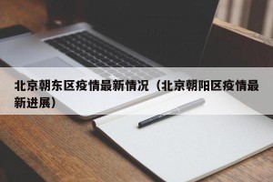 北京朝东区疫情最新情况（北京朝阳区疫情最新进展）