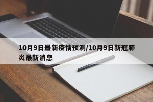 10月9日最新疫情预测/10月9日新冠肺炎最新消息