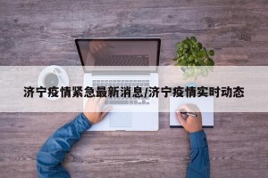 济宁疫情紧急最新消息/济宁疫情实时动态