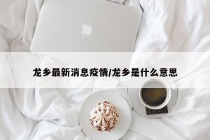 龙乡最新消息疫情/龙乡是什么意思