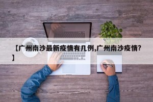 【广州南沙最新疫情有几例,广州南沙疫情?】