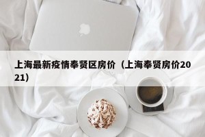 上海最新疫情奉贤区房价（上海奉贤房价2021）