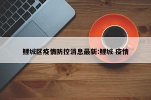 鲤城区疫情防控消息最新:鲤城 疫情