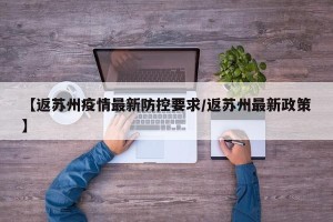 【返苏州疫情最新防控要求/返苏州最新政策】