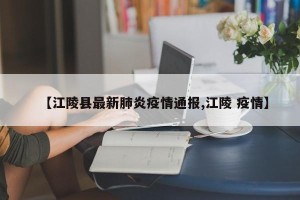 【江陵县最新肺炎疫情通报,江陵 疫情】